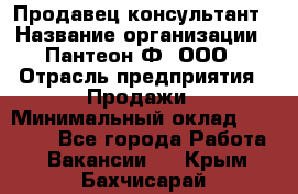 Продавец-консультант › Название организации ­ Пантеон-Ф, ООО › Отрасль предприятия ­ Продажи › Минимальный оклад ­ 25 000 - Все города Работа » Вакансии   . Крым,Бахчисарай